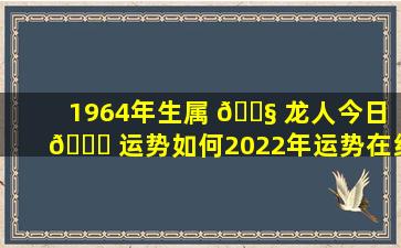 1964年生属 🐧 龙人今日 🍀 运势如何2022年运势在线测算准确吗
